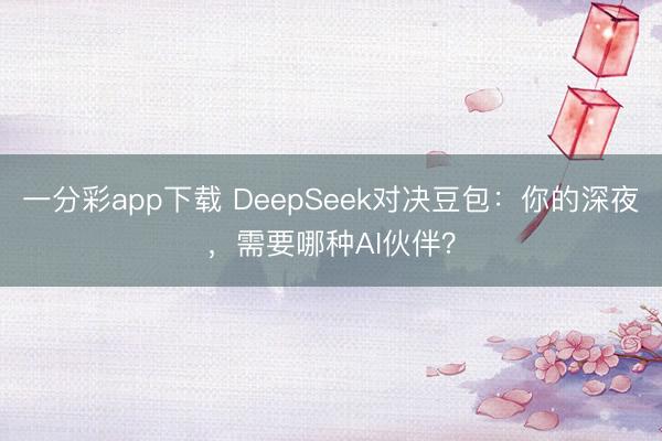 一分彩app下載 DeepSeek對決豆包：你的深夜，需要哪種AI伙伴？