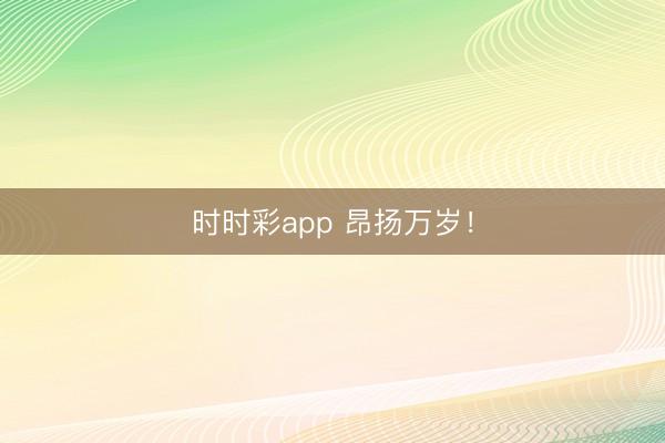 時時彩app 昂揚萬歲！