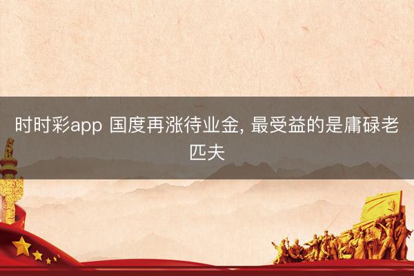 時時彩app 國度再漲待業金, 最受益的是庸碌老匹夫