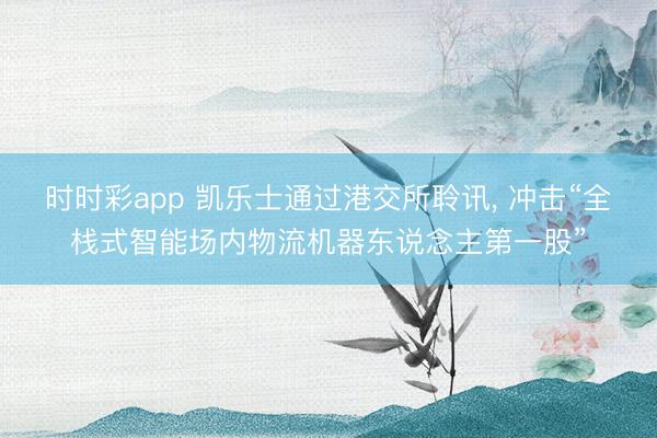 時(shí)時(shí)彩app 凱樂士通過港交所聆訊, 沖擊“全棧式智能場(chǎng)內(nèi)物流機(jī)器東說念主第一股”