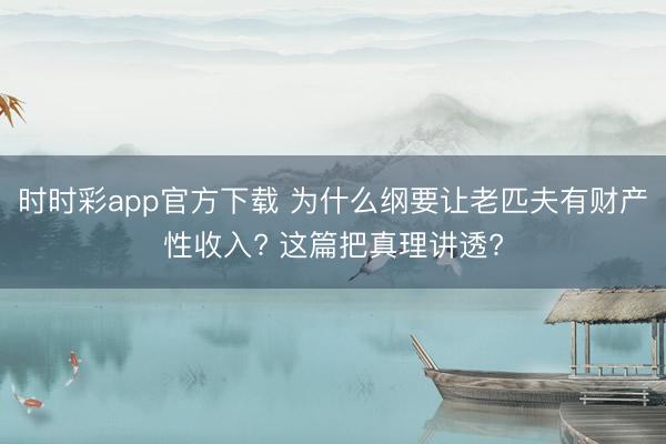 時時彩app官方下載 為什么綱要讓老匹夫有財產性收入? 這篇把真理講透?