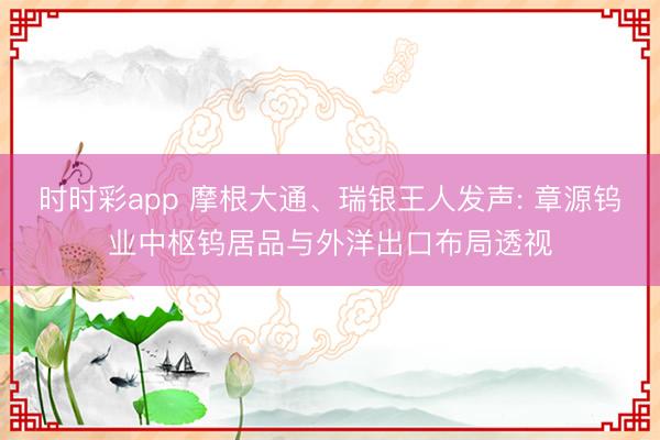 時時彩app 摩根大通、瑞銀王人發聲: 章源鎢業中樞鎢居品與外洋出口布局透視