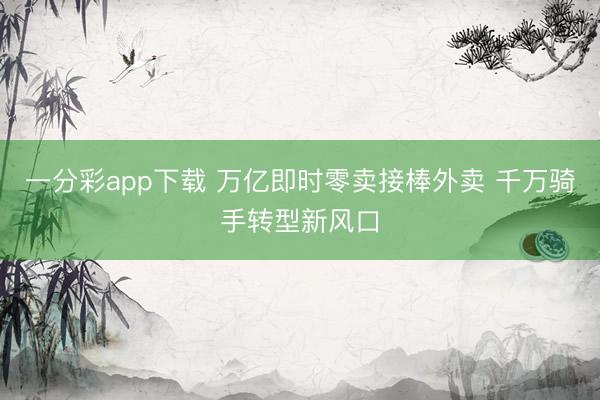 一分彩app下載 萬億即時零賣接棒外賣 千萬騎手轉(zhuǎn)型新風(fēng)口